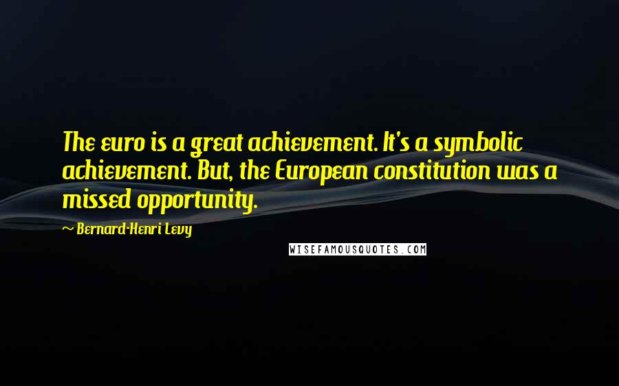 Bernard-Henri Levy Quotes: The euro is a great achievement. It's a symbolic achievement. But, the European constitution was a missed opportunity.