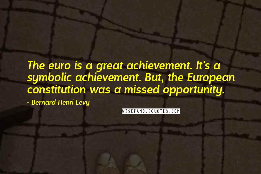 Bernard-Henri Levy Quotes: The euro is a great achievement. It's a symbolic achievement. But, the European constitution was a missed opportunity.