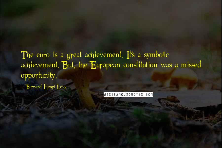 Bernard-Henri Levy Quotes: The euro is a great achievement. It's a symbolic achievement. But, the European constitution was a missed opportunity.