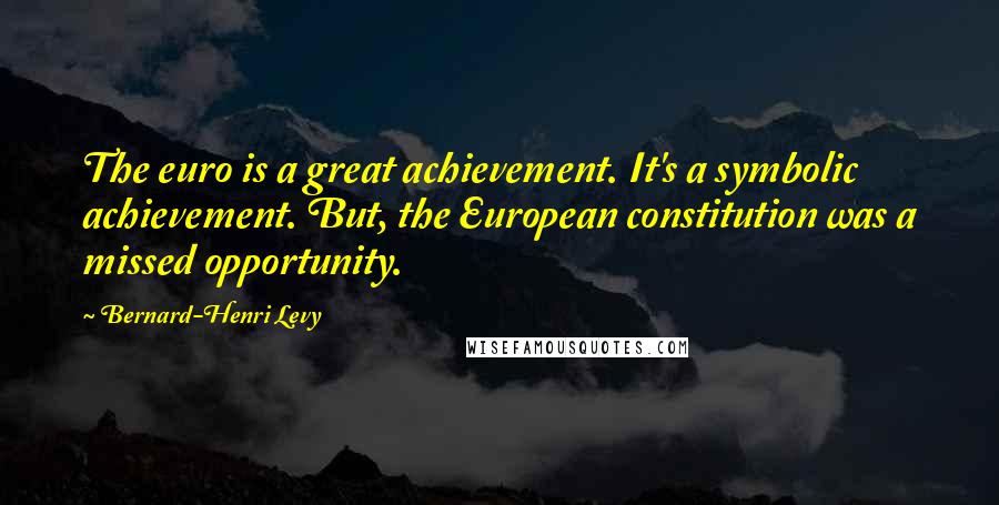 Bernard-Henri Levy Quotes: The euro is a great achievement. It's a symbolic achievement. But, the European constitution was a missed opportunity.
