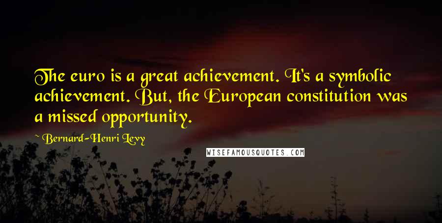 Bernard-Henri Levy Quotes: The euro is a great achievement. It's a symbolic achievement. But, the European constitution was a missed opportunity.