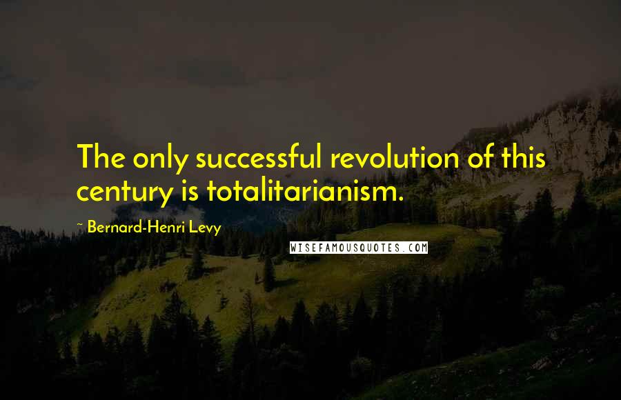 Bernard-Henri Levy Quotes: The only successful revolution of this century is totalitarianism.