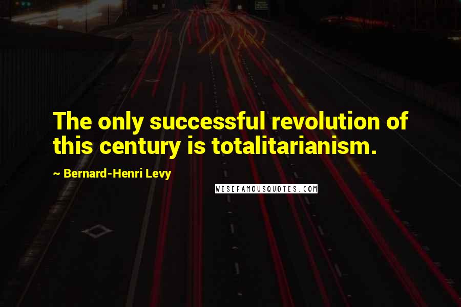 Bernard-Henri Levy Quotes: The only successful revolution of this century is totalitarianism.