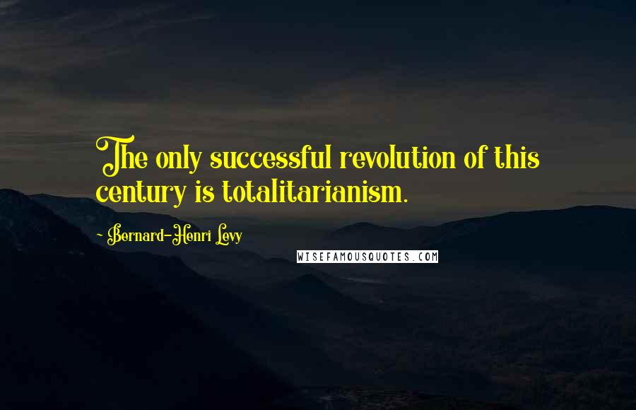 Bernard-Henri Levy Quotes: The only successful revolution of this century is totalitarianism.