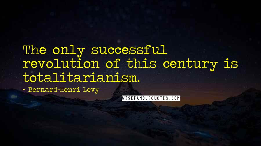 Bernard-Henri Levy Quotes: The only successful revolution of this century is totalitarianism.