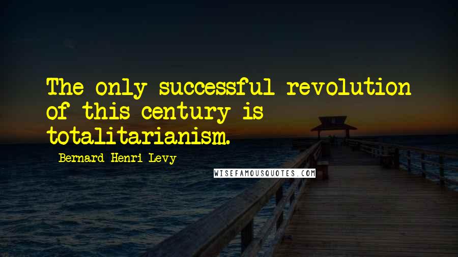 Bernard-Henri Levy Quotes: The only successful revolution of this century is totalitarianism.