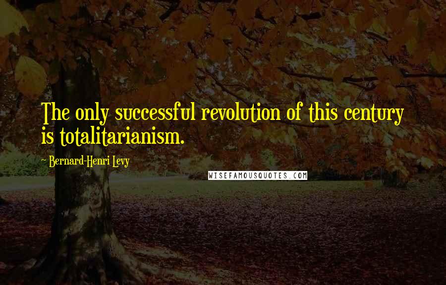 Bernard-Henri Levy Quotes: The only successful revolution of this century is totalitarianism.