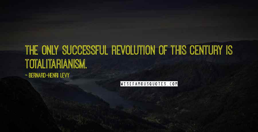 Bernard-Henri Levy Quotes: The only successful revolution of this century is totalitarianism.
