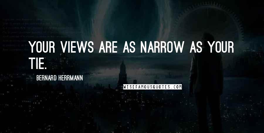 Bernard Herrmann Quotes: Your views are as narrow as your tie.