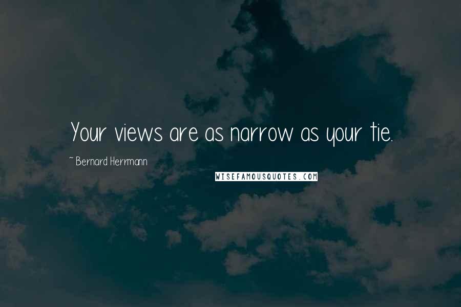 Bernard Herrmann Quotes: Your views are as narrow as your tie.