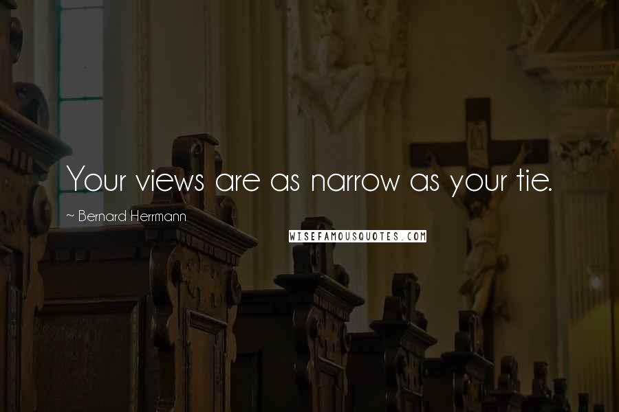 Bernard Herrmann Quotes: Your views are as narrow as your tie.