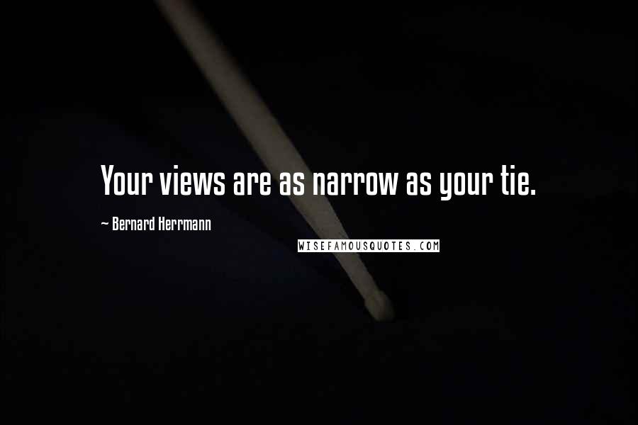 Bernard Herrmann Quotes: Your views are as narrow as your tie.