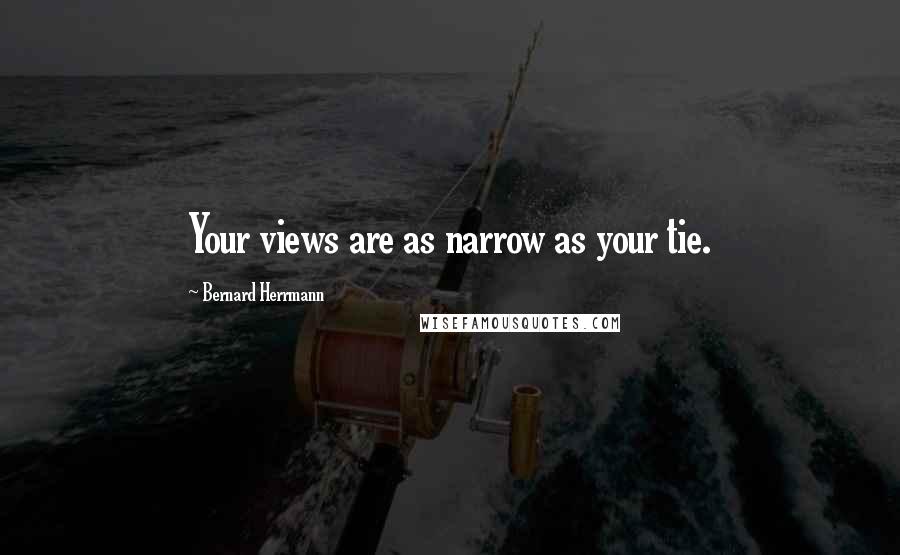 Bernard Herrmann Quotes: Your views are as narrow as your tie.