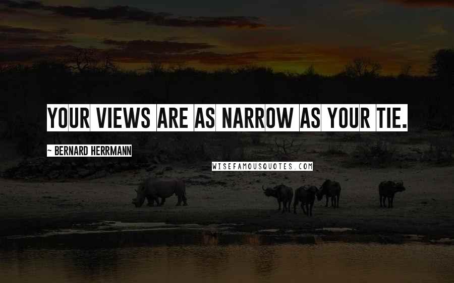 Bernard Herrmann Quotes: Your views are as narrow as your tie.