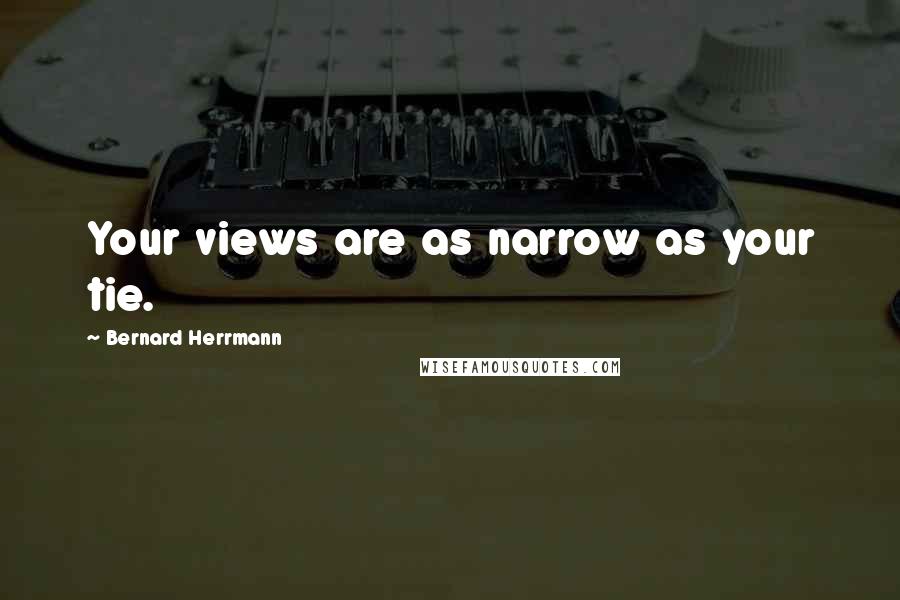 Bernard Herrmann Quotes: Your views are as narrow as your tie.