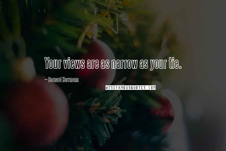 Bernard Herrmann Quotes: Your views are as narrow as your tie.