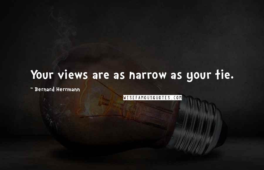 Bernard Herrmann Quotes: Your views are as narrow as your tie.