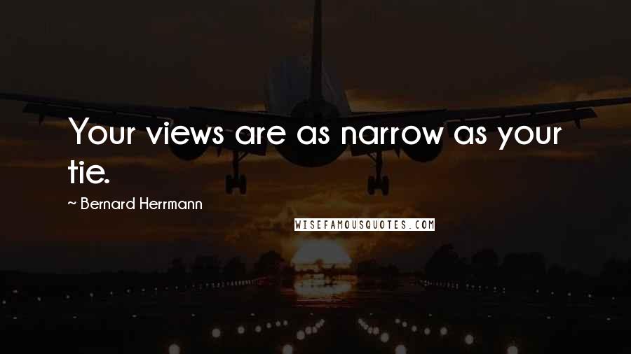 Bernard Herrmann Quotes: Your views are as narrow as your tie.
