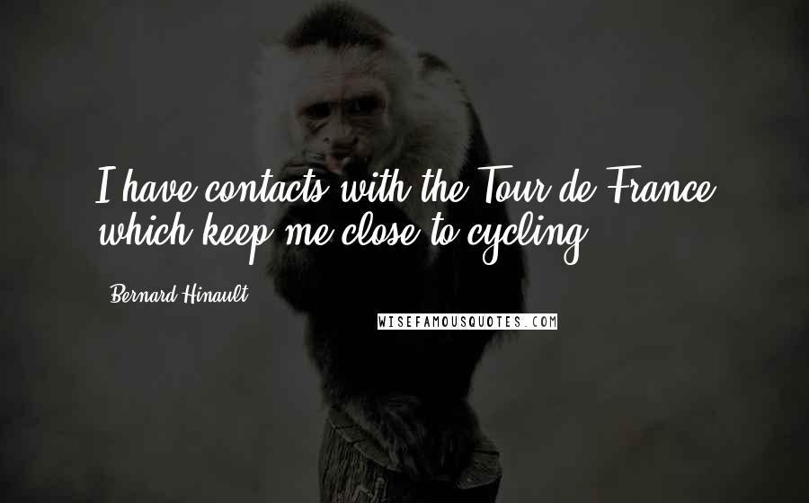 Bernard Hinault Quotes: I have contacts with the Tour de France which keep me close to cycling.