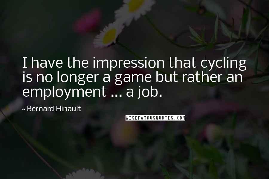 Bernard Hinault Quotes: I have the impression that cycling is no longer a game but rather an employment ... a job.