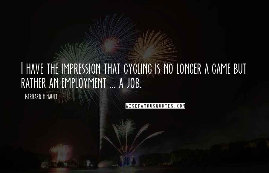 Bernard Hinault Quotes: I have the impression that cycling is no longer a game but rather an employment ... a job.