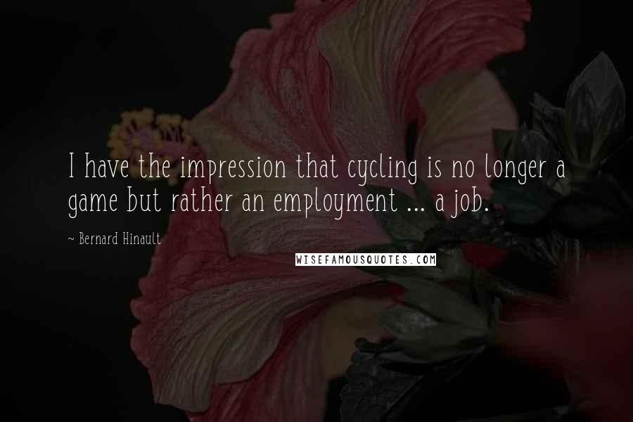 Bernard Hinault Quotes: I have the impression that cycling is no longer a game but rather an employment ... a job.