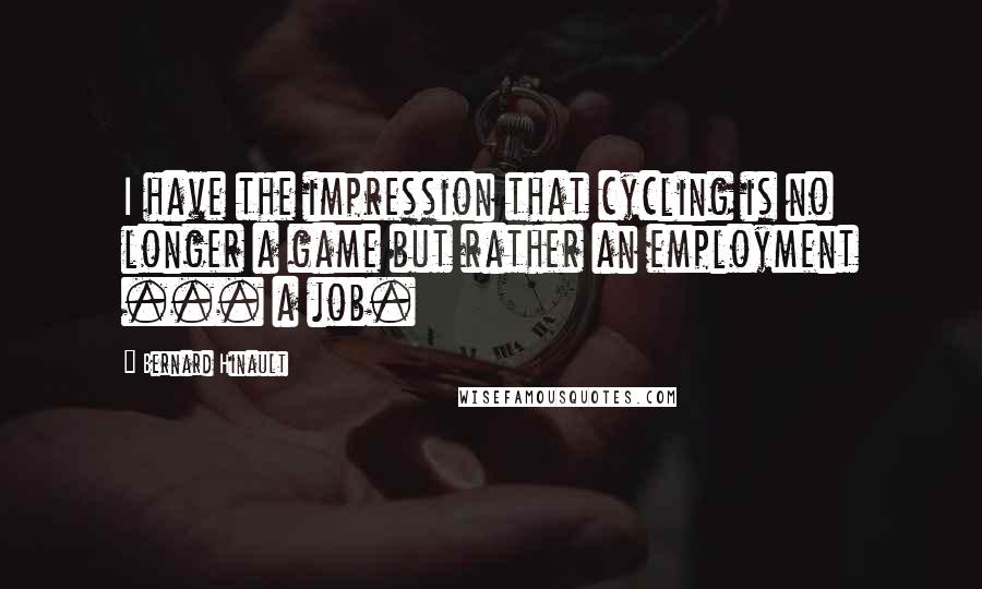 Bernard Hinault Quotes: I have the impression that cycling is no longer a game but rather an employment ... a job.
