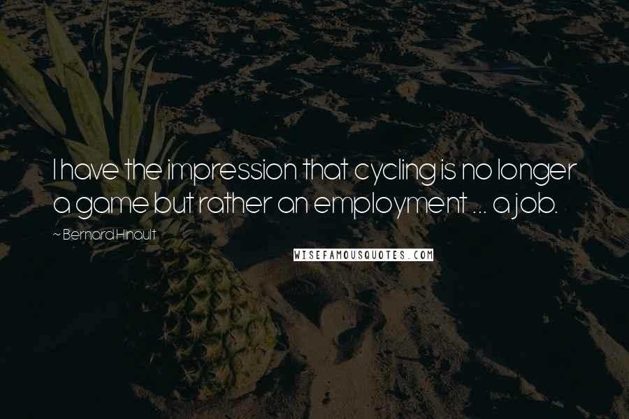 Bernard Hinault Quotes: I have the impression that cycling is no longer a game but rather an employment ... a job.