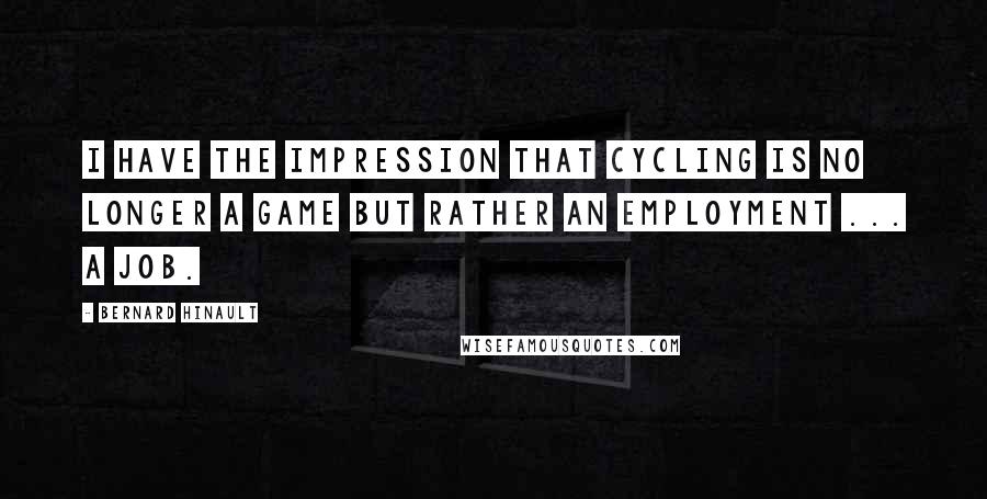 Bernard Hinault Quotes: I have the impression that cycling is no longer a game but rather an employment ... a job.