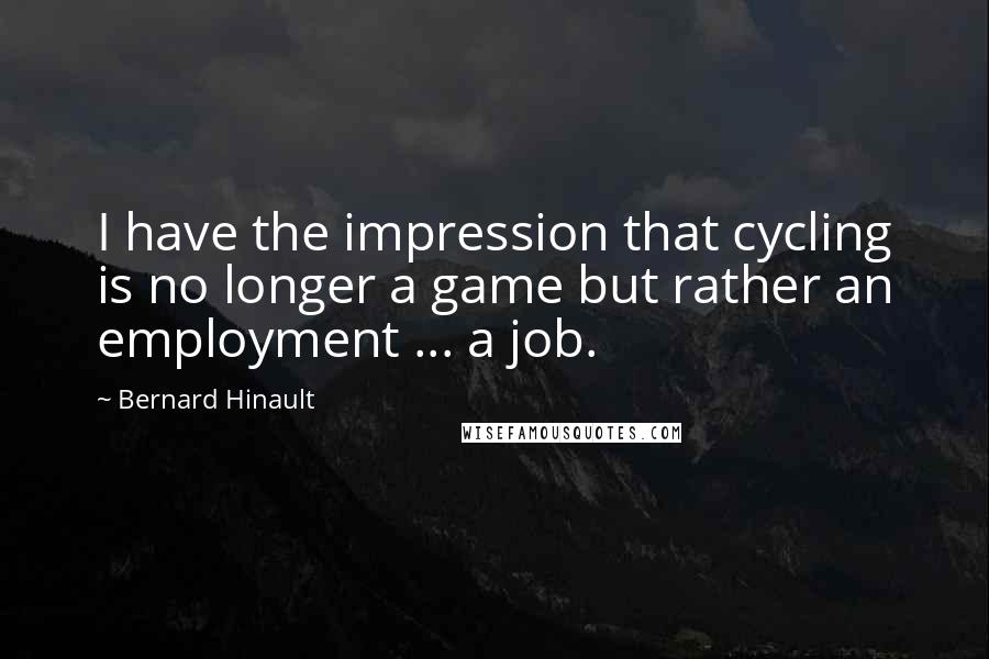 Bernard Hinault Quotes: I have the impression that cycling is no longer a game but rather an employment ... a job.