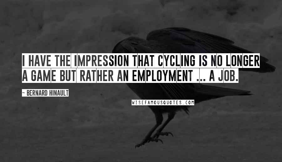 Bernard Hinault Quotes: I have the impression that cycling is no longer a game but rather an employment ... a job.