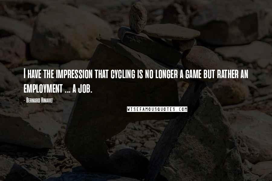 Bernard Hinault Quotes: I have the impression that cycling is no longer a game but rather an employment ... a job.