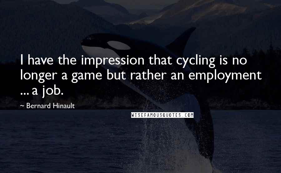 Bernard Hinault Quotes: I have the impression that cycling is no longer a game but rather an employment ... a job.