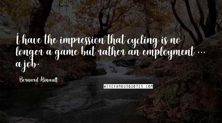 Bernard Hinault Quotes: I have the impression that cycling is no longer a game but rather an employment ... a job.