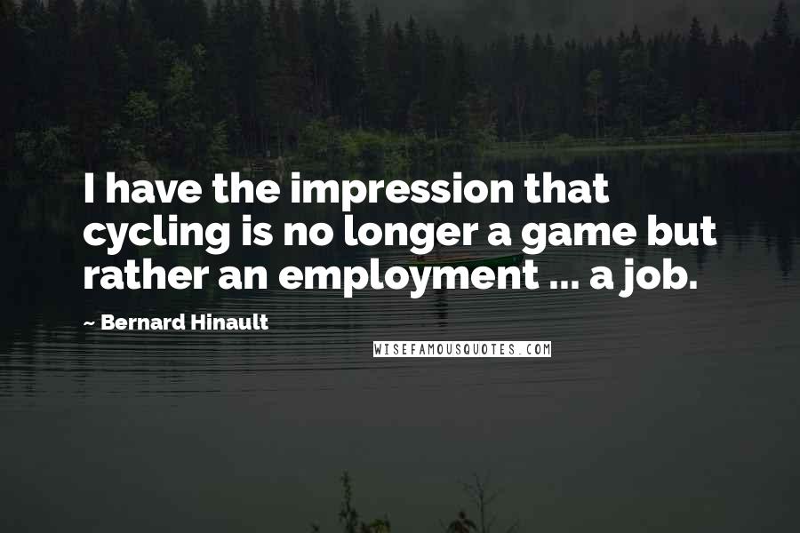 Bernard Hinault Quotes: I have the impression that cycling is no longer a game but rather an employment ... a job.