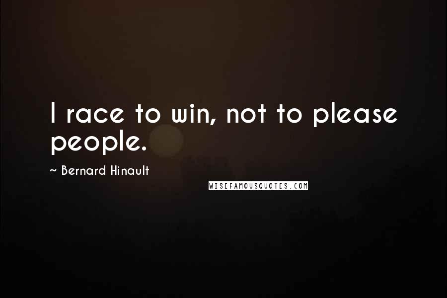 Bernard Hinault Quotes: I race to win, not to please people.