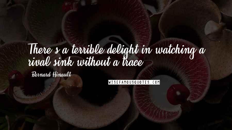 Bernard Hinault Quotes: There's a terrible delight in watching a rival sink without a trace