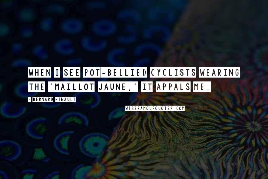 Bernard Hinault Quotes: When I see pot-bellied cyclists wearing the 'maillot jaune,' it appals me.