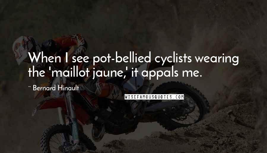 Bernard Hinault Quotes: When I see pot-bellied cyclists wearing the 'maillot jaune,' it appals me.