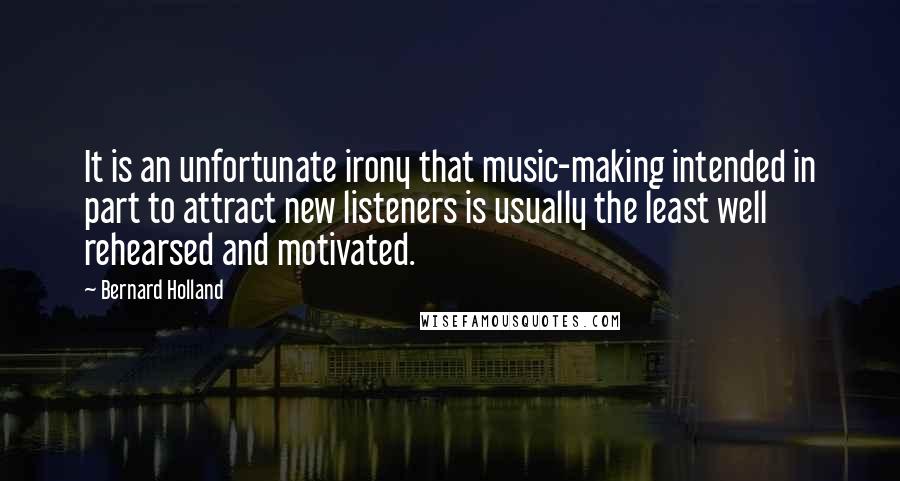 Bernard Holland Quotes: It is an unfortunate irony that music-making intended in part to attract new listeners is usually the least well rehearsed and motivated.