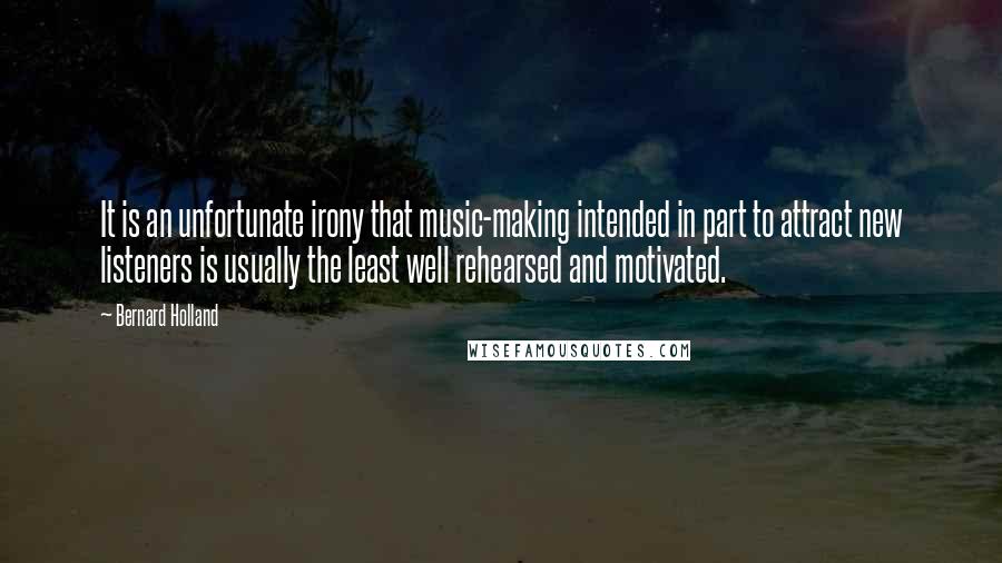 Bernard Holland Quotes: It is an unfortunate irony that music-making intended in part to attract new listeners is usually the least well rehearsed and motivated.