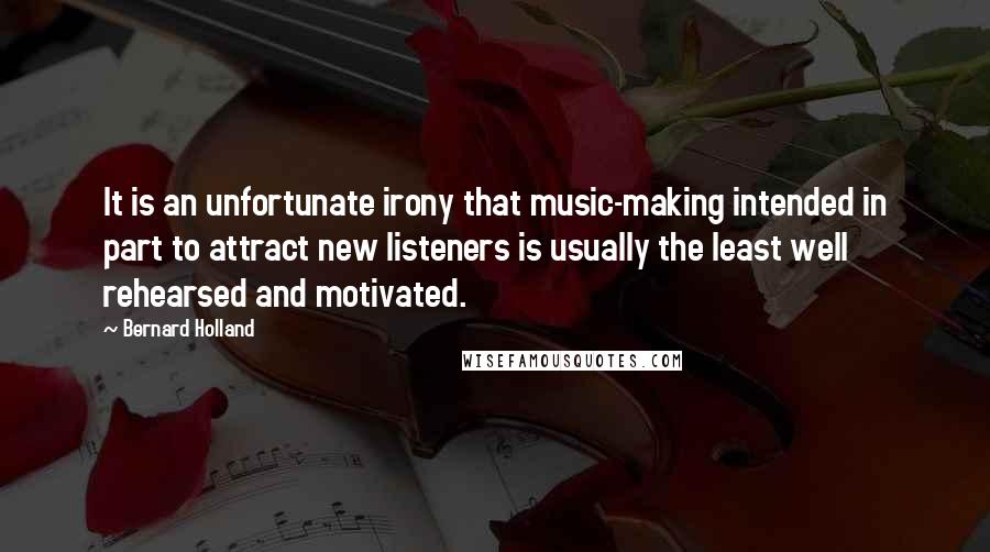 Bernard Holland Quotes: It is an unfortunate irony that music-making intended in part to attract new listeners is usually the least well rehearsed and motivated.