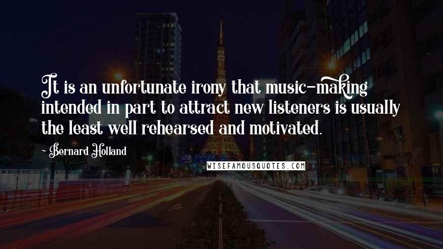 Bernard Holland Quotes: It is an unfortunate irony that music-making intended in part to attract new listeners is usually the least well rehearsed and motivated.