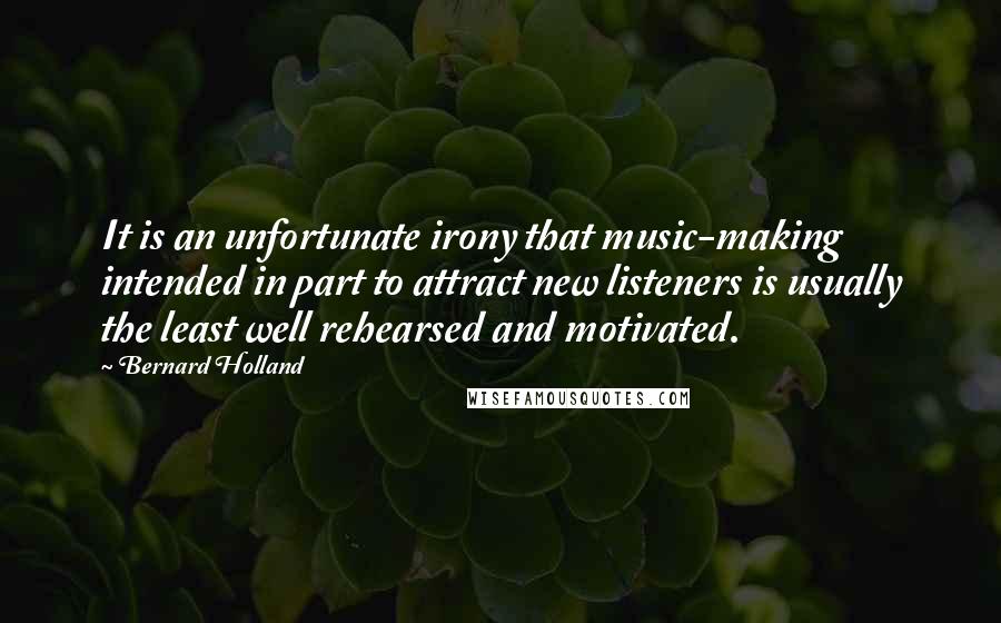 Bernard Holland Quotes: It is an unfortunate irony that music-making intended in part to attract new listeners is usually the least well rehearsed and motivated.