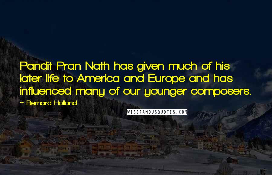 Bernard Holland Quotes: Pandit Pran Nath has given much of his later life to America and Europe and has influenced many of our younger composers.