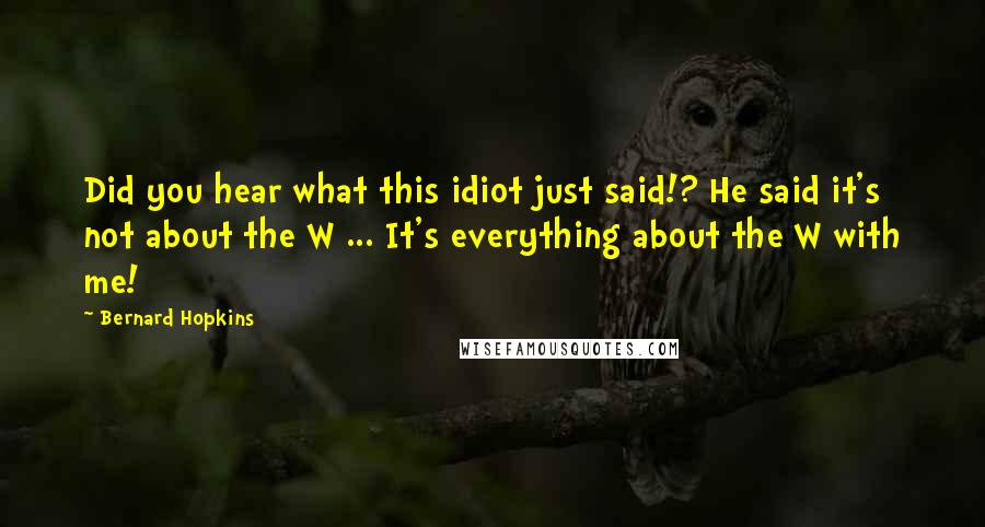 Bernard Hopkins Quotes: Did you hear what this idiot just said!? He said it's not about the W ... It's everything about the W with me!