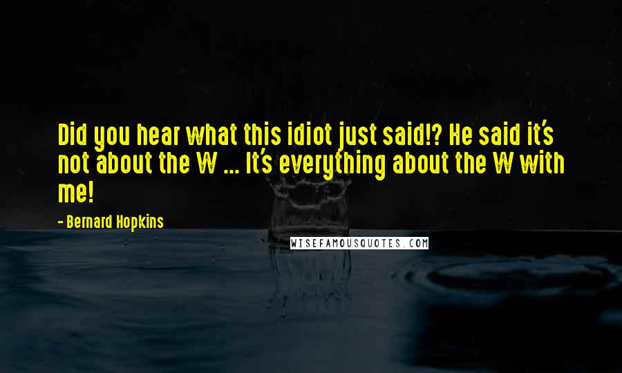 Bernard Hopkins Quotes: Did you hear what this idiot just said!? He said it's not about the W ... It's everything about the W with me!