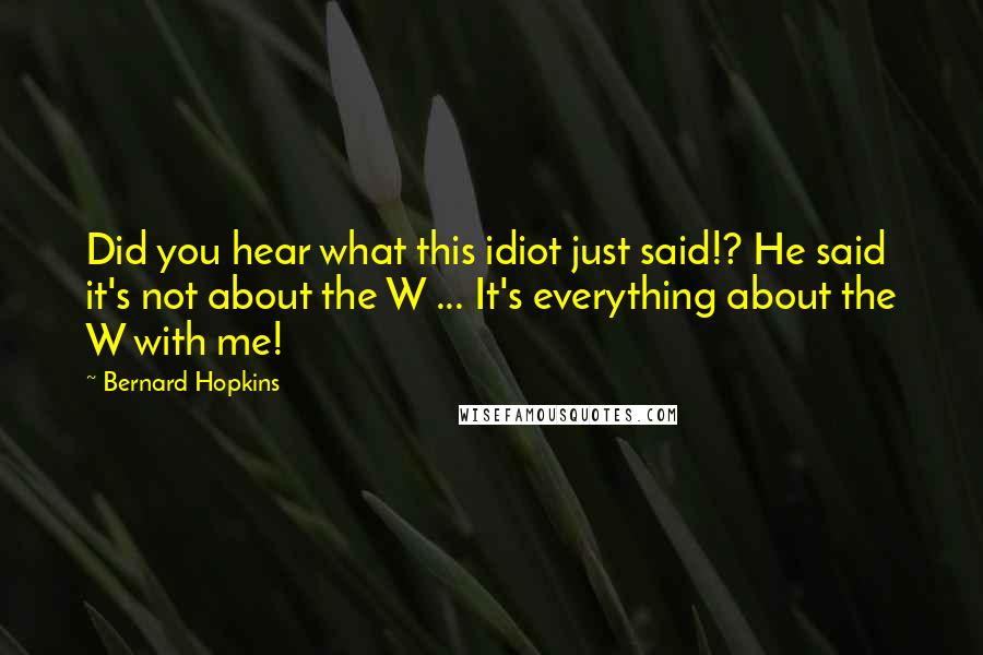 Bernard Hopkins Quotes: Did you hear what this idiot just said!? He said it's not about the W ... It's everything about the W with me!