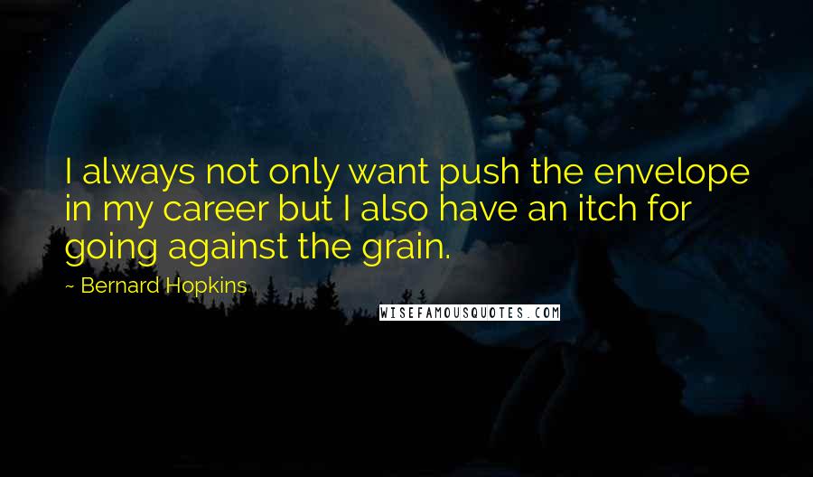 Bernard Hopkins Quotes: I always not only want push the envelope in my career but I also have an itch for going against the grain.