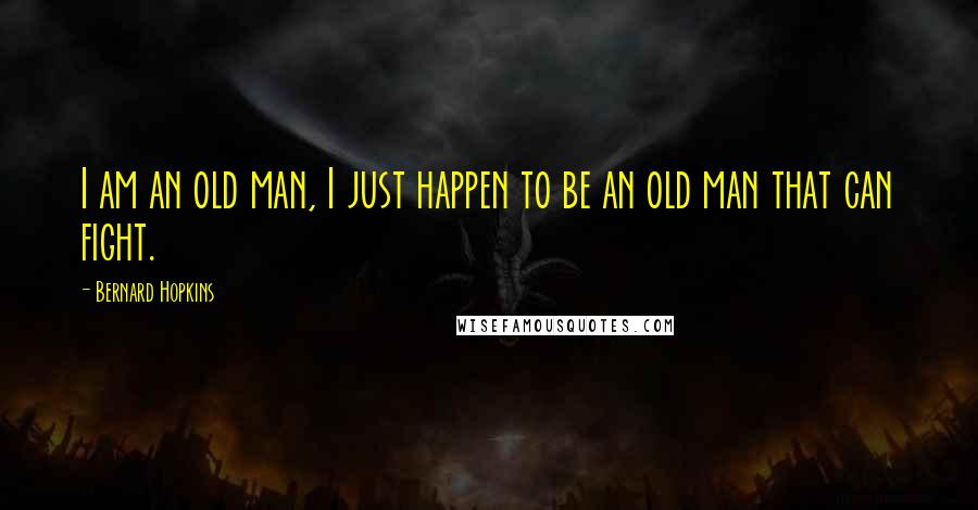 Bernard Hopkins Quotes: I am an old man, I just happen to be an old man that can fight.